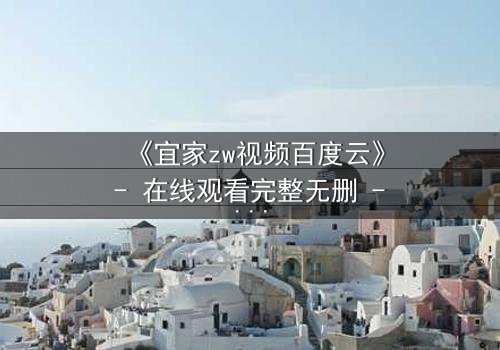 《宜家zw视频百度云》- 在线观看完整无删 - 揭秘隐藏的都市暗流
