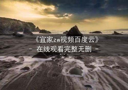 《宜家zw视频百度云》- 在线观看完整无删 - 揭秘隐藏的都市暗流
