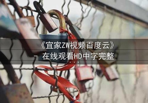 《宜家ZW视频百度云》- 在线观看HD中字完整无删 - 揭秘家居背后的惊悚真相