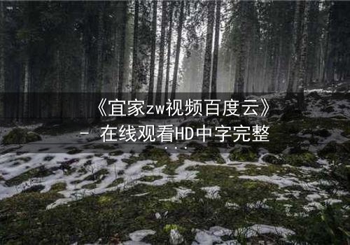 《宜家zw视频百度云》- 在线观看HD中字完整无删 - 揭开隐藏的真相,你敢看吗?