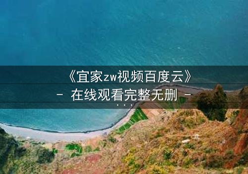 《宜家zw视频百度云》- 在线观看完整无删 - 揭秘家居背后的惊悚真相