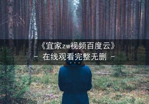 《宜家zw视频百度云》- 在线观看完整无删 - 揭秘隐藏的都市暗流