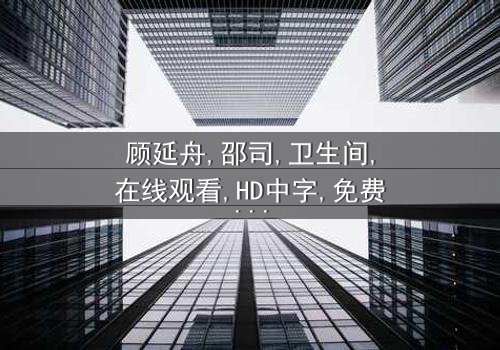 《顾延舟×邵司卫生间》-在线观看HD中字 - 免费1080P超清第3集