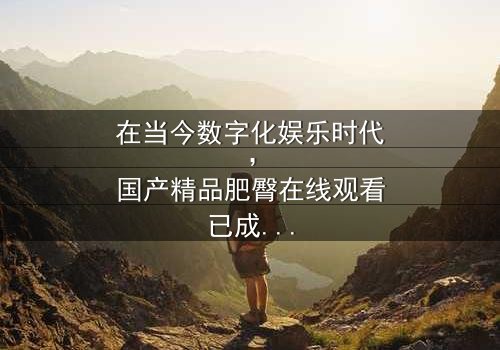 《国产精品肥臀在线观看》-在线观看 - 第3集 - 免费1080P超清完整无删