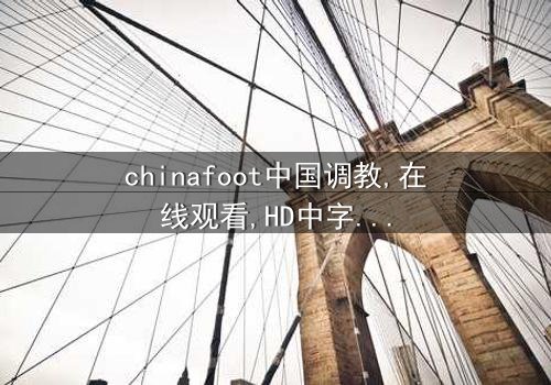 《chinafoot中国调教》- 在线观看HD中字 - 免费1080P超清完整无删