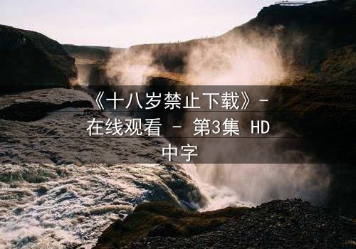 《十八岁禁止下载》- 在线观看 - 第3集 HD中字